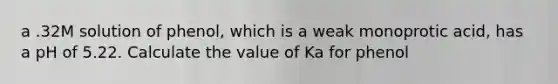 a .32M solution of phenol, which is a weak monoprotic acid, has a pH of 5.22. Calculate the value of Ka for phenol