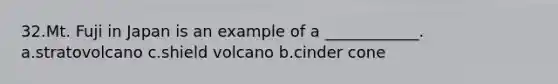 32.Mt. Fuji in Japan is an example of a ____________. a.stratovolcano c.shield volcano b.cinder cone