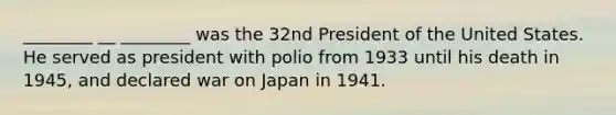 ________ __ ________ was the 32nd President of the United States. He served as president with polio from 1933 until his death in 1945, and declared war on Japan in 1941.