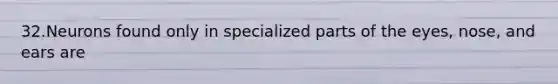 32.Neurons found only in specialized parts of the eyes, nose, and ears are