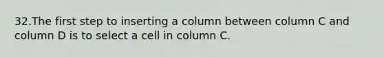 32.The first step to inserting a column between column C and column D is to select a cell in column C.