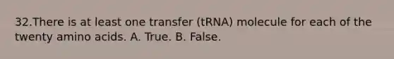 32.There is at least one transfer (tRNA) molecule for each of the twenty amino acids. A. True. B. False.