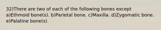 32)There are two of each of the following bones except a)Ethmoid bone(s). b)Parietal bone. c)Maxilla. d)Zygomatic bone. e)Palatine bone(s)