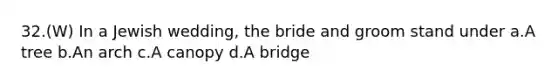 32.(W) In a Jewish wedding, the bride and groom stand under a.A tree b.An arch c.A canopy d.A bridge