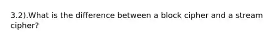 3.2).What is the difference between a block cipher and a stream cipher?