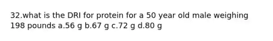 32.what is the DRI for protein for a 50 year old male weighing 198 pounds a.56 g b.67 g c.72 g d.80 g