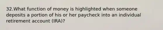 32.What function of money is highlighted when someone deposits a portion of his or her paycheck into an individual retirement account (IRA)?