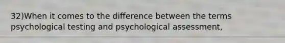 32)When it comes to the difference between the terms psychological testing and psychological assessment,