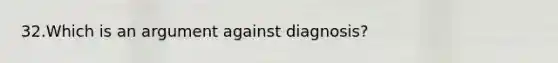 32.Which is an argument against diagnosis?