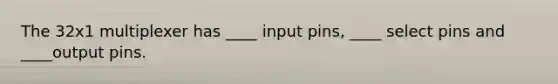 The 32x1 multiplexer has ____ input pins, ____ select pins and ____output pins.