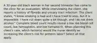 A 32-year-old black woman in her second trimester has come to the clinic for an evaluation. While interviewing the client, she reports a history of fibroids and urinary tract infection. The client states, "I know smoking is bad and I have tried to stop, but it is impossible. I have cut down quite a bit though, and I do not drink alcohol." Complete blood count results reveal a low red blood cell count, low hemoglobin, and low hematocrit. When planning this client's care, which factor(s) would the nurse identify as increasing the client's risk for preterm labor? Select all that apply.