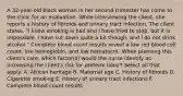 A 32-year-old black woman in her second trimester has come to the clinic for an evaluation. While interviewing the client, she reports a history of fibroids and urinary tract infection. The client states, "I know smoking is bad and I have tried to stop, but it is impossible. I have cut down quite a bit though, and I do not drink alcohol." Complete blood count results reveal a low red blood cell count, low hemoglobin, and low hematocrit. When planning this client's care, which factor(s) would the nurse identify as increasing the client's risk for preterm labor? Select all that apply. A. African heritage B. Maternal age C. History of fibroids D. Cigarette smoking E. History of urinary tract infections F. Complete blood count results