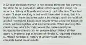 A 32-year-old black woman in her second trimester has come to the clinic for an evaluation. While interviewing the client, she reports a history of fibroids and urinary tract infection. The client states, "I know smoking is bad and I have tried to stop, but it is impossible. I have cut down quite a bit though, and I do not drink alcohol." Complete blood count results reveal a low red blood cell count, low hemoglobin, and low hematocrit. When planning this client's care, which factor(s) would the nurse identify as increasing the client's risk for preterm labor? Select all that apply. A. maternal age B. history of fibroids C. cigarette smoking D. African heritage E. history of urinary tract infections F. complete blood count results