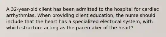 A 32-year-old client has been admitted to the hospital for cardiac arrhythmias. When providing client education, the nurse should include that the heart has a specialized electrical system, with which structure acting as the pacemaker of the heart?