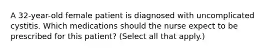 A 32-year-old female patient is diagnosed with uncomplicated cystitis. Which medications should the nurse expect to be prescribed for this patient? (Select all that apply.)