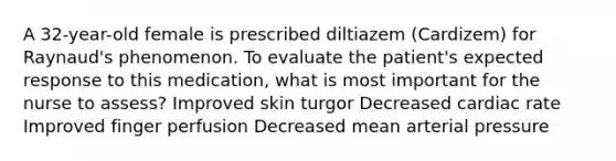 A 32-year-old female is prescribed diltiazem (Cardizem) for Raynaud's phenomenon. To evaluate the patient's expected response to this medication, what is most important for the nurse to assess? Improved skin turgor Decreased cardiac rate Improved finger perfusion Decreased mean arterial pressure