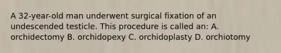 A 32-year-old man underwent surgical fixation of an undescended testicle. This procedure is called an: A. orchidectomy B. orchidopexy C. orchidoplasty D. orchiotomy