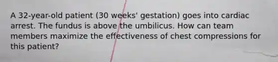 A 32-year-old patient (30 weeks' gestation) goes into cardiac arrest. The fundus is above the umbilicus. How can team members maximize the effectiveness of chest compressions for this patient?