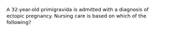 A 32-year-old primigravida is admitted with a diagnosis of ectopic pregnancy. Nursing care is based on which of the following?