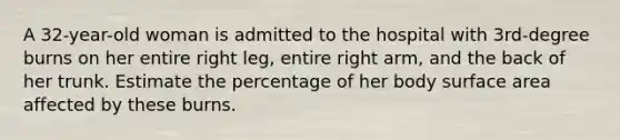 A 32-year-old woman is admitted to the hospital with 3rd-degree burns on her entire right leg, entire right arm, and the back of her trunk. Estimate the percentage of her body surface area affected by these burns.