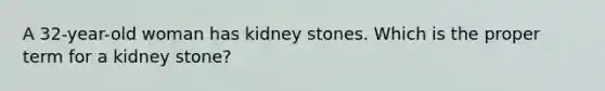 A 32-year-old woman has kidney stones. Which is the proper term for a kidney stone?