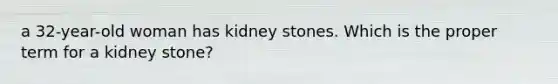 a 32-year-old woman has kidney stones. Which is the proper term for a kidney stone?