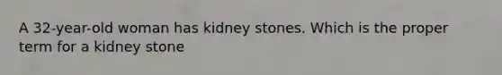 A 32-year-old woman has kidney stones. Which is the proper term for a kidney stone