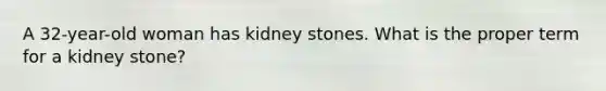 A 32-year-old woman has kidney stones. What is the proper term for a kidney stone?