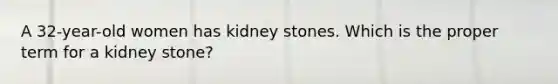 A 32-year-old women has kidney stones. Which is the proper term for a kidney stone?