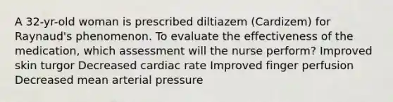 A 32-yr-old woman is prescribed diltiazem (Cardizem) for Raynaud's phenomenon. To evaluate the effectiveness of the medication, which assessment will the nurse perform? Improved skin turgor Decreased cardiac rate Improved finger perfusion Decreased mean arterial pressure