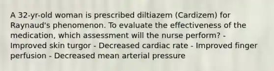 A 32-yr-old woman is prescribed diltiazem (Cardizem) for Raynaud's phenomenon. To evaluate the effectiveness of the medication, which assessment will the nurse perform? - Improved skin turgor - Decreased cardiac rate - Improved finger perfusion - Decreased mean arterial pressure