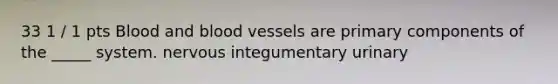 33 1 / 1 pts Blood and blood vessels are primary components of the _____ system. nervous integumentary urinary