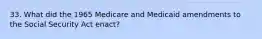 33. What did the 1965 Medicare and Medicaid amendments to the Social Security Act enact?