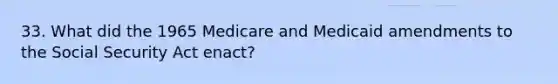 33. What did the 1965 Medicare and Medicaid amendments to the Social Security Act enact?