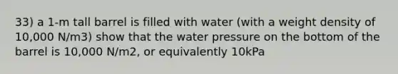 33) a 1-m tall barrel is filled with water (with a weight density of 10,000 N/m3) show that the water pressure on the bottom of the barrel is 10,000 N/m2, or equivalently 10kPa