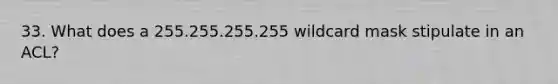 33. What does a 255.255.255.255 wildcard mask stipulate in an ACL?