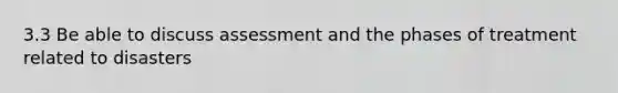 3.3 Be able to discuss assessment and the phases of treatment related to disasters