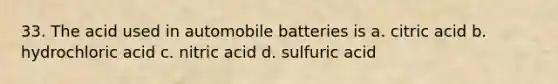 33. The acid used in automobile batteries is a. citric acid b. hydrochloric acid c. nitric acid d. sulfuric acid