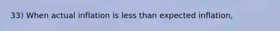 33) When actual inflation is less than expected inflation,