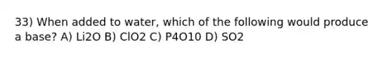 33) When added to water, which of the following would produce a base? A) Li2O B) ClO2 C) P4O10 D) SO2