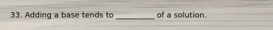33. Adding a base tends to __________ of a solution.