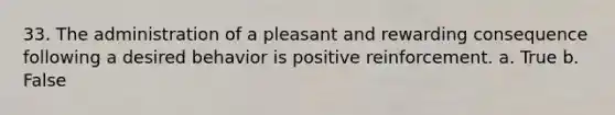 33. The administration of a pleasant and rewarding consequence following a desired behavior is positive reinforcement. a. True b. False