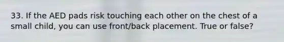 33. If the AED pads risk touching each other on the chest of a small child, you can use front/back placement. True or false?