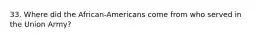 33. Where did the African-Americans come from who served in the Union Army?