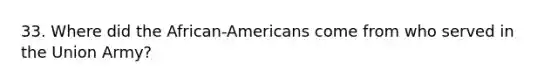 33. Where did the African-Americans come from who served in the Union Army?