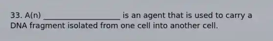 33. A(n) ____________________ is an agent that is used to carry a DNA fragment isolated from one cell into another cell.