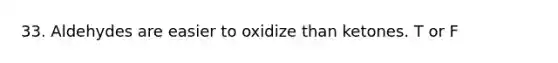 33. Aldehydes are easier to oxidize than ketones. T or F