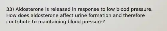 33) Aldosterone is released in response to low <a href='https://www.questionai.com/knowledge/kD0HacyPBr-blood-pressure' class='anchor-knowledge'>blood pressure</a>. How does aldosterone affect urine formation and therefore contribute to maintaining blood pressure?