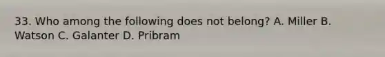 33. Who among the following does not belong? A. Miller B. Watson C. Galanter D. Pribram