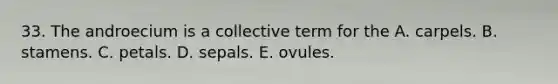 33. The androecium is a collective term for the A. carpels. B. stamens. C. petals. D. sepals. E. ovules.